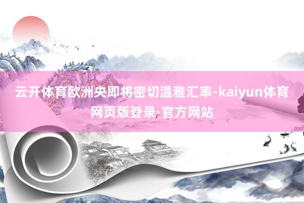 云开体育欧洲央即将密切温雅汇率-kaiyun体育网页版登录·官方网站