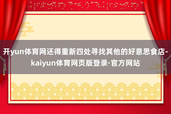 开yun体育网还得重新四处寻找其他的好意思食店-kaiyun体育网页版登录·官方网站