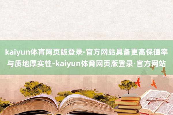 kaiyun体育网页版登录·官方网站具备更高保值率与质地厚实性-kaiyun体育网页版登录·官方网站
