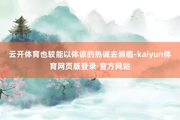 云开体育也较能以体谅的热诚去濒临-kaiyun体育网页版登录·官方网站