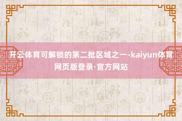 开云体育可解锁的第二批区域之一-kaiyun体育网页版登录·官方网站