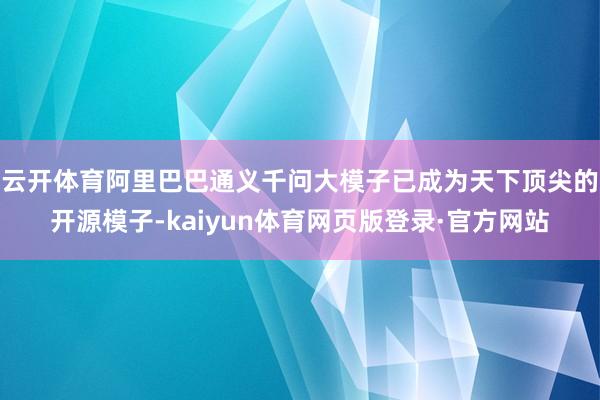 云开体育阿里巴巴通义千问大模子已成为天下顶尖的开源模子-kaiyun体育网页版登录·官方网站