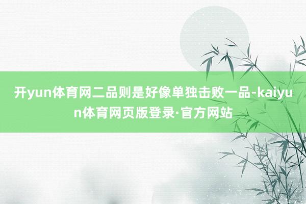 开yun体育网二品则是好像单独击败一品-kaiyun体育网页版登录·官方网站