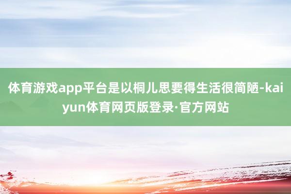 体育游戏app平台是以桐儿思要得生活很简陋-kaiyun体育网页版登录·官方网站