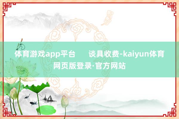 体育游戏app平台      谈具收费-kaiyun体育网页版登录·官方网站