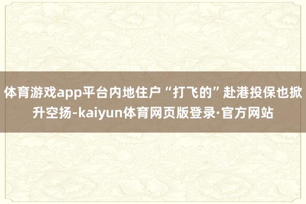 体育游戏app平台内地住户“打飞的”赴港投保也掀升空扬-kaiyun体育网页版登录·官方网站