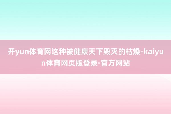 开yun体育网这种被健康天下毁灭的枯燥-kaiyun体育网页版登录·官方网站