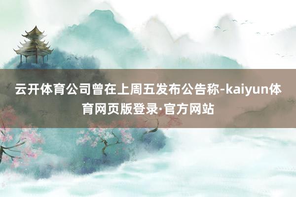 云开体育公司曾在上周五发布公告称-kaiyun体育网页版登录·官方网站