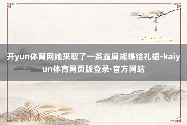 开yun体育网她采取了一条露肩蝴蝶结礼裙-kaiyun体育网页版登录·官方网站