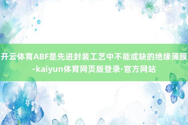 开云体育ABF是先进封装工艺中不能或缺的绝缘薄膜-kaiyun体育网页版登录·官方网站