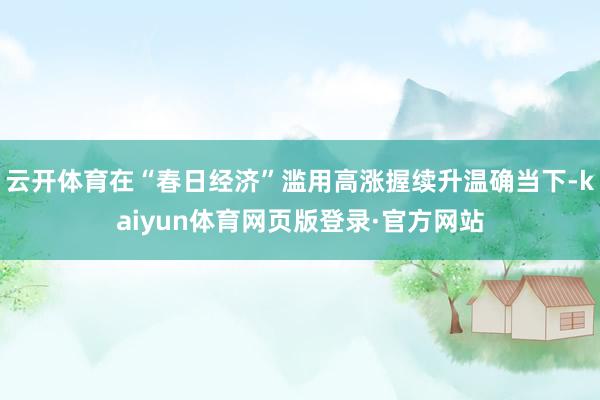 云开体育在“春日经济”滥用高涨握续升温确当下-kaiyun体育网页版登录·官方网站