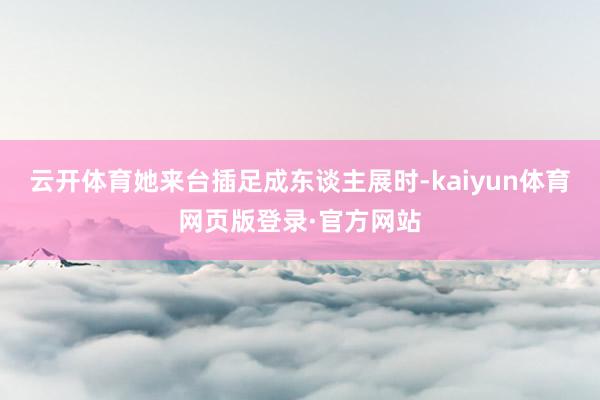 云开体育她来台插足成东谈主展时-kaiyun体育网页版登录·官方网站