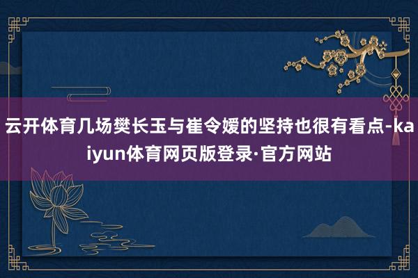 云开体育几场樊长玉与崔令嫒的坚持也很有看点-kaiyun体育网页版登录·官方网站