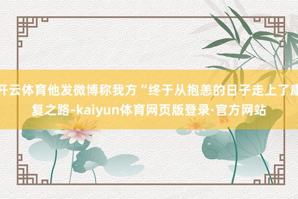 开云体育他发微博称我方“终于从抱恙的日子走上了康复之路-kaiyun体育网页版登录·官方网站