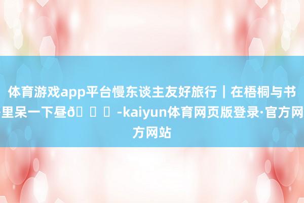 体育游戏app平台慢东谈主友好旅行｜在梧桐与书香里呆一下昼🍃-kaiyun体育网页版登录·官方网站