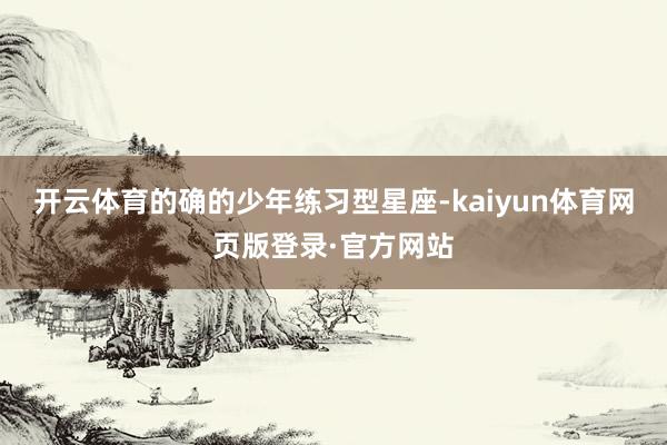 开云体育的确的少年练习型星座-kaiyun体育网页版登录·官方网站
