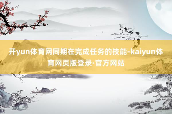 开yun体育网同期在完成任务的技能-kaiyun体育网页版登录·官方网站