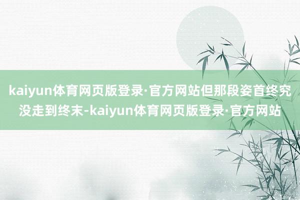kaiyun体育网页版登录·官方网站但那段姿首终究没走到终末-kaiyun体育网页版登录·官方网站